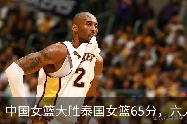 中国女篮大胜泰国女篮65分，六人得分上双，双能卫表现出色