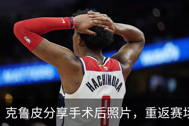 克鲁皮分享手术后照片，重返赛场需几个月时间