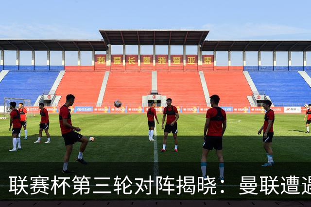 联赛杯第三轮对阵揭晓：曼联遭遇布莱顿，利物浦挑战热刺